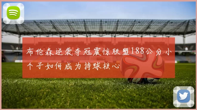 布伦森逆袭夺冠震惊联盟188公分小个子如何成为持球核心