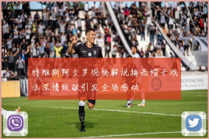 特维斯阿圭罗现场解说梅西帽子戏法深情致敬引发全场感动