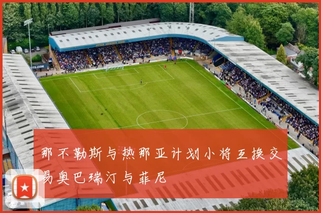 那不勒斯与热那亚计划小将互换交易奥巴瑞汀与菲尼