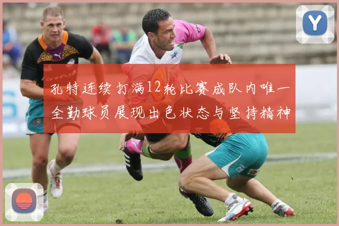 孔特连续打满12轮比赛成队内唯一全勤球员展现出色状态与坚持精神
