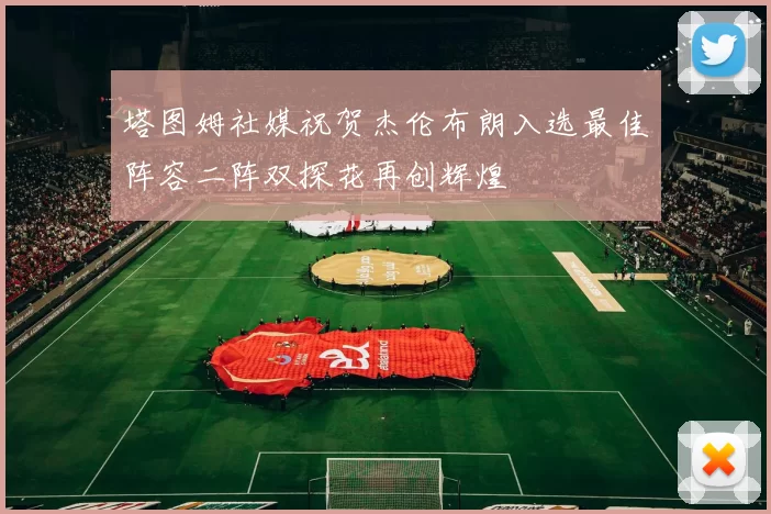 塔图姆社媒祝贺杰伦布朗入选最佳阵容二阵双探花再创辉煌