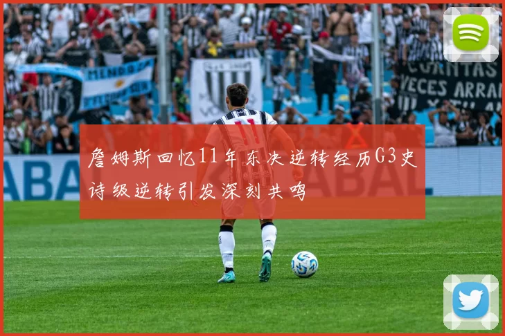 詹姆斯回忆11年东决逆转经历G3史诗级逆转引发深刻共鸣