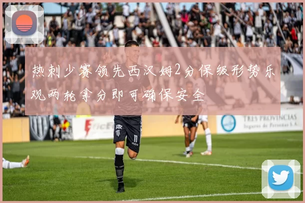 热刺少赛领先西汉姆2分保级形势乐观两轮拿分即可确保安全
