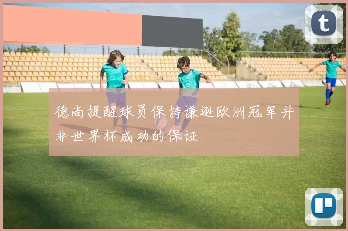 德尚提醒球员保持谦逊欧洲冠军并非世界杯成功的保证