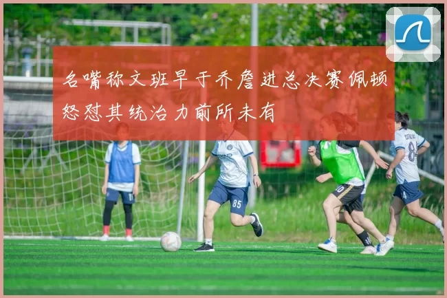名嘴称文班早于乔詹进总决赛佩顿怒怼其统治力前所未有